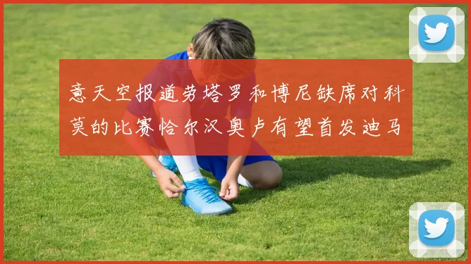意天空报道劳塔罗和博尼缺席对科莫的比赛恰尔汉奥卢有望首发迪马尔科或将轮休