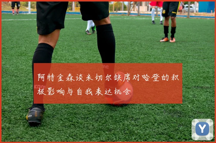 阿特金森谈米切尔缺席对哈登的积极影响与自我表达机会