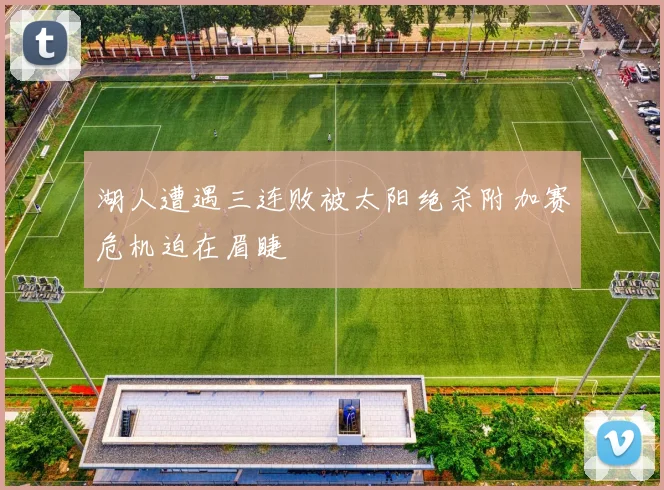 湖人遭遇三连败被太阳绝杀附加赛危机迫在眉睫