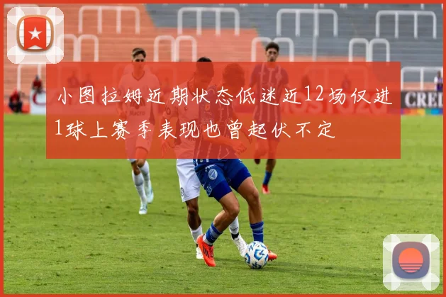 小图拉姆近期状态低迷近12场仅进1球上赛季表现也曾起伏不定