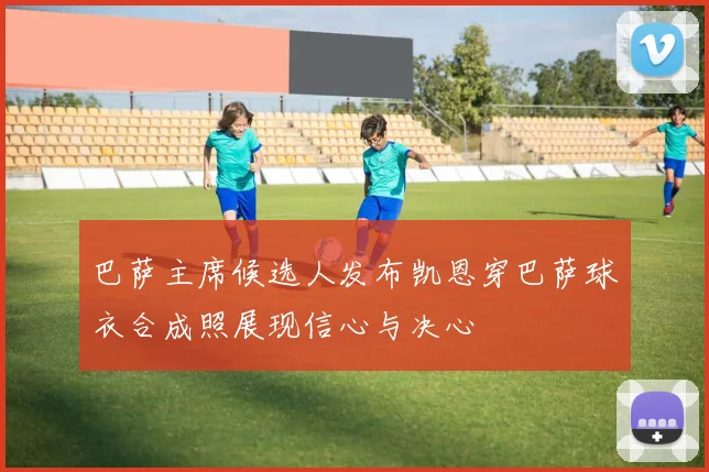 巴萨主席候选人发布凯恩穿巴萨球衣合成照展现信心与决心