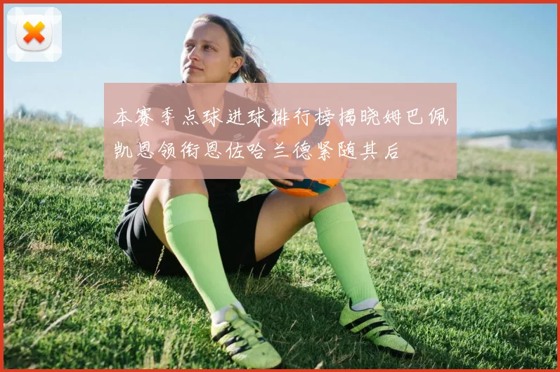 本赛季点球进球排行榜揭晓姆巴佩凯恩领衔恩佐哈兰德紧随其后