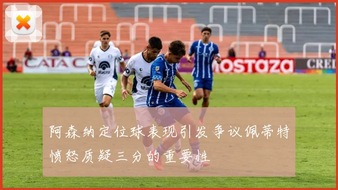 阿森纳定位球表现引发争议佩蒂特愤怒质疑三分的重要性