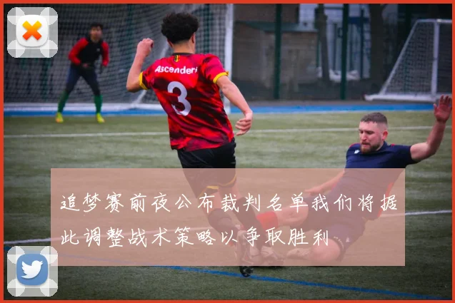 追梦赛前夜公布裁判名单我们将据此调整战术策略以争取胜利