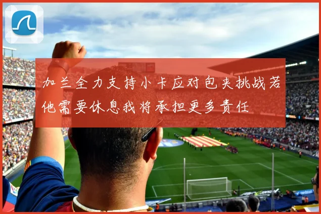 加兰全力支持小卡应对包夹挑战若他需要休息我将承担更多责任