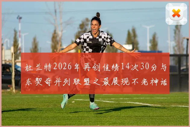 杜兰特2026年再创佳绩14次30分与东契奇并列联盟之最展现不老神话
