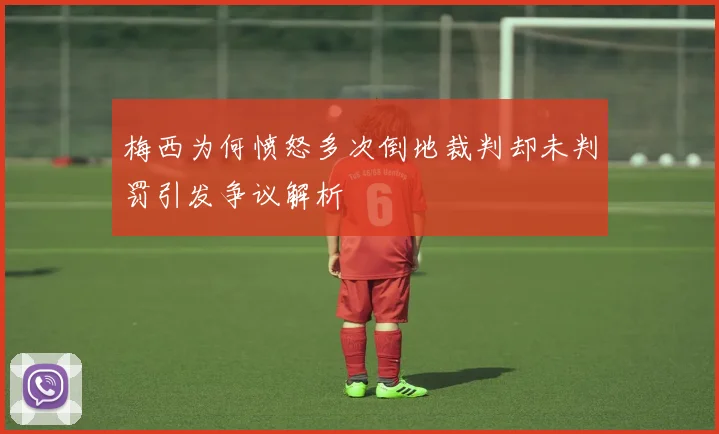 梅西为何愤怒多次倒地裁判却未判罚引发争议解析