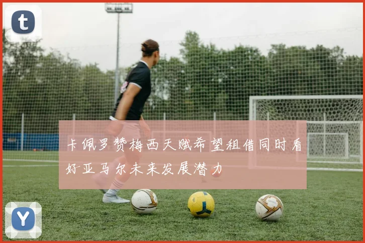卡佩罗赞梅西天赋希望租借同时看好亚马尔未来发展潜力