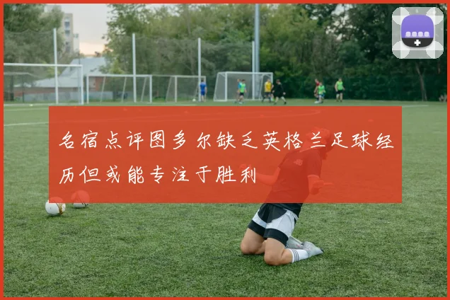 名宿点评图多尔缺乏英格兰足球经历但或能专注于胜利