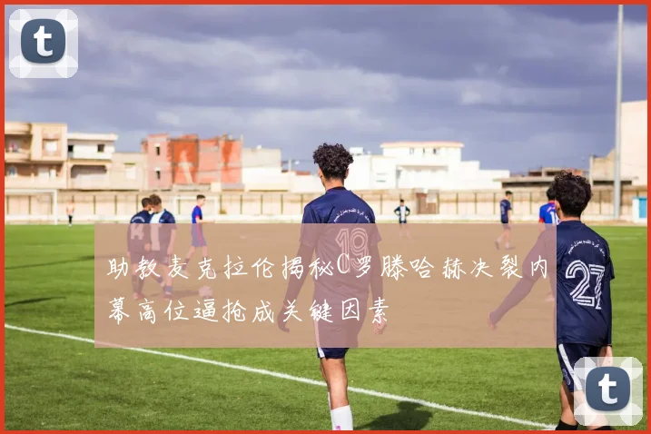 助教麦克拉伦揭秘C罗滕哈赫决裂内幕高位逼抢成关键因素